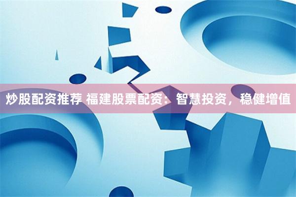 炒股配资推荐 福建股票配资：智慧投资，稳健增值