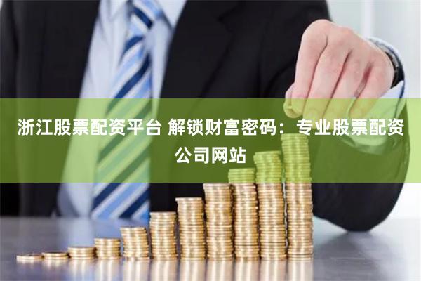 浙江股票配资平台 解锁财富密码：专业股票配资公司网站