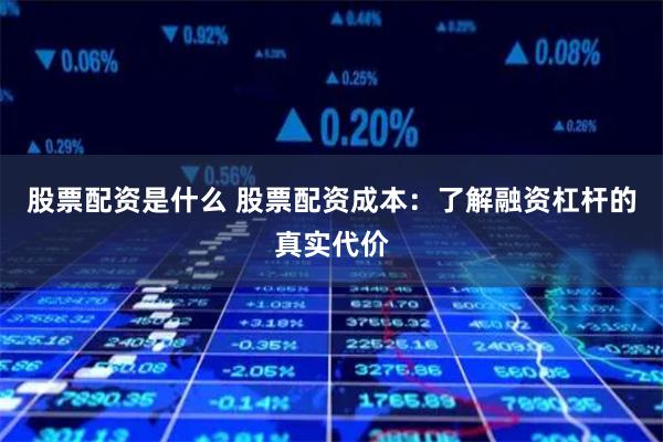 股票配资是什么 股票配资成本：了解融资杠杆的真实代价