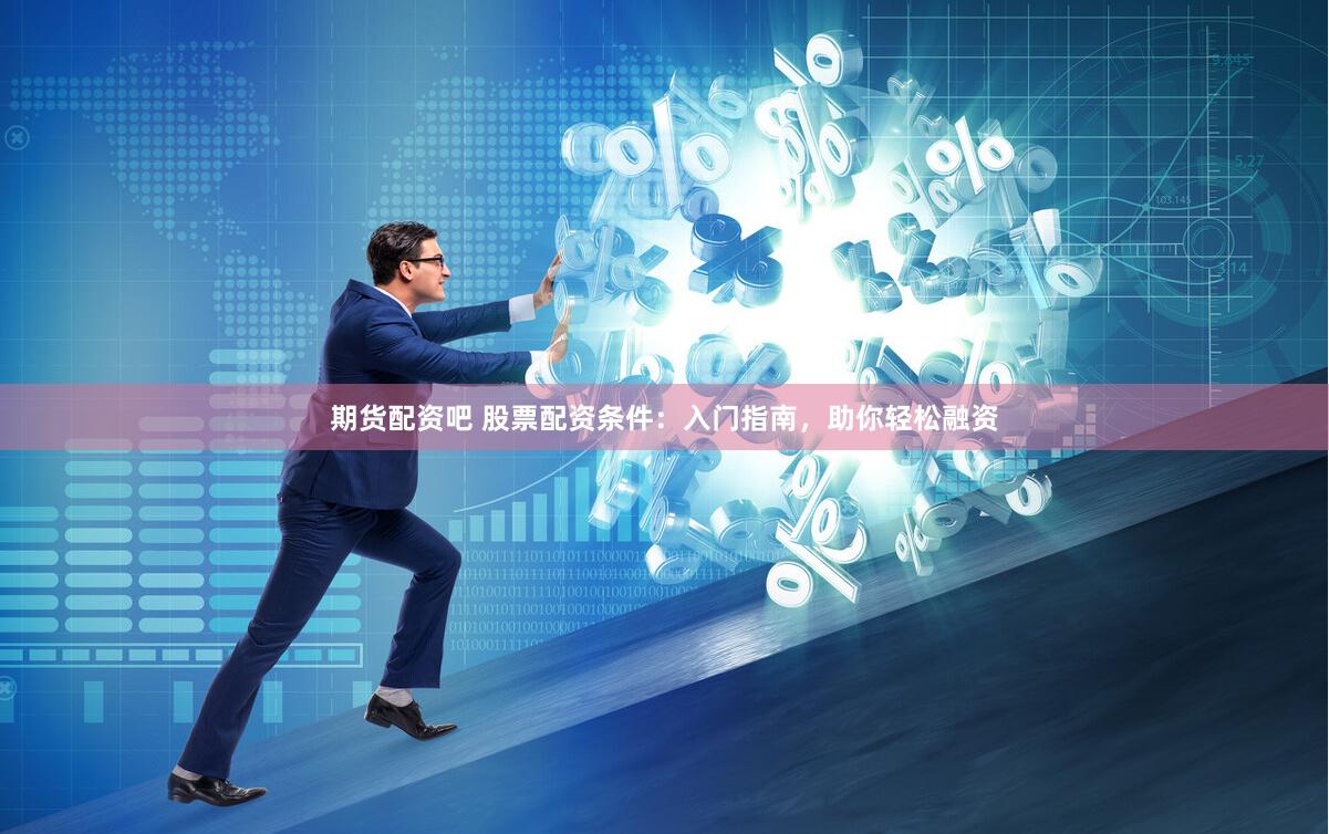 期货配资吧 股票配资条件：入门指南，助你轻松融资