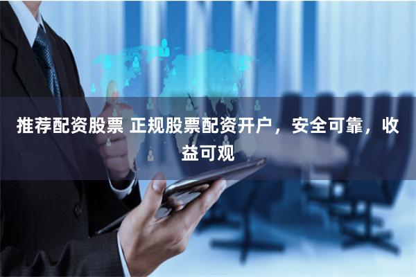 推荐配资股票 正规股票配资开户，安全可靠，收益可观