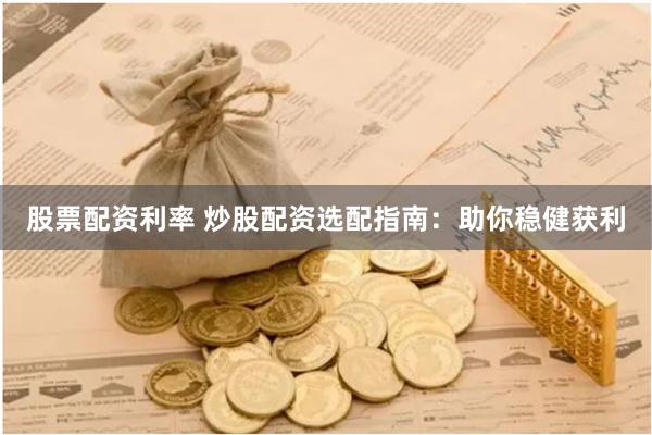 股票配资利率 炒股配资选配指南：助你稳健获利