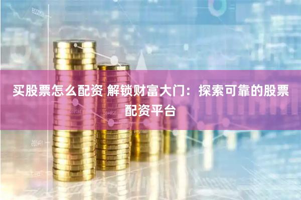 买股票怎么配资 解锁财富大门：探索可靠的股票配资平台