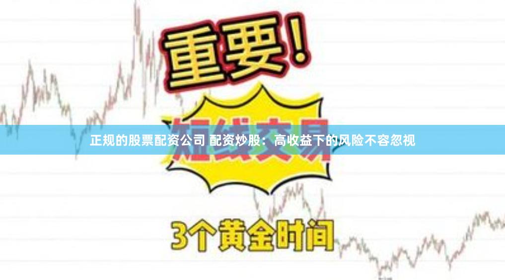 正规的股票配资公司 配资炒股：高收益下的风险不容忽视