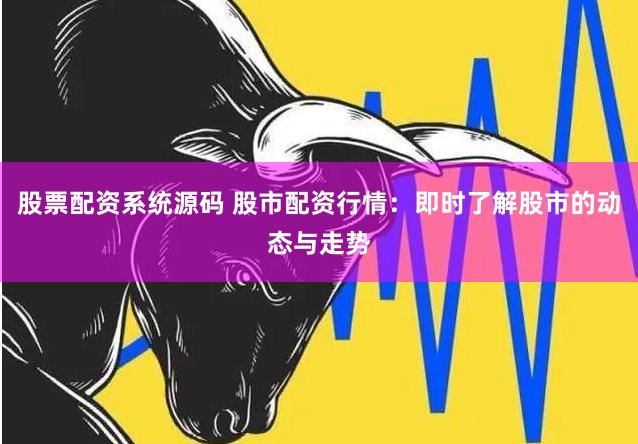 股票配资系统源码 股市配资行情：即时了解股市的动态与走势