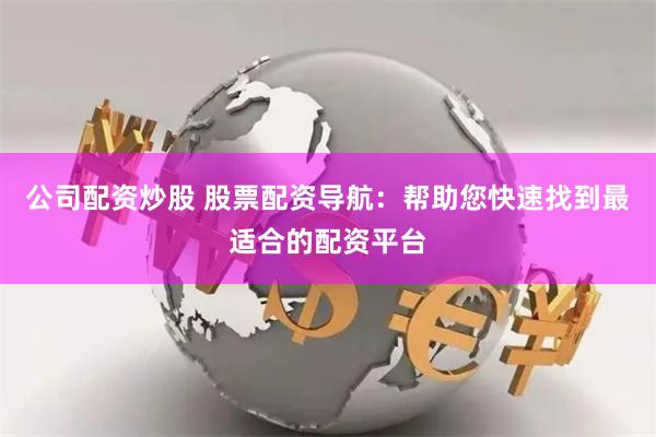 公司配资炒股 股票配资导航：帮助您快速找到最适合的配资平台