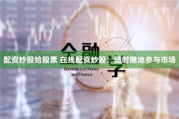 配资炒股给股票 在线配资炒股，随时随地参与市场