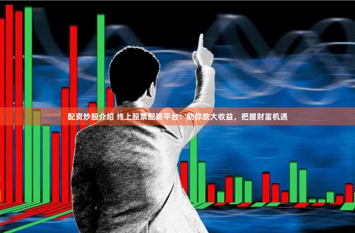 配资炒股介绍 线上股票配资平台：助你放大收益，把握财富机遇