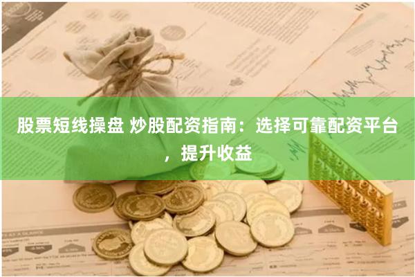 股票短线操盘 炒股配资指南：选择可靠配资平台，提升收益