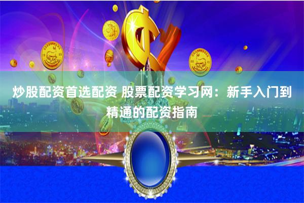 炒股配资首选配资 股票配资学习网：新手入门到精通的配资指南