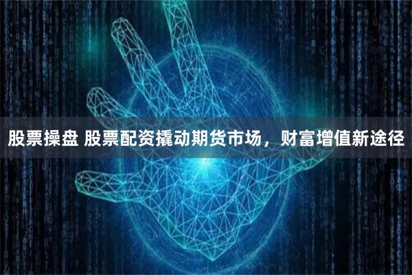 股票操盘 股票配资撬动期货市场，财富增值新途径