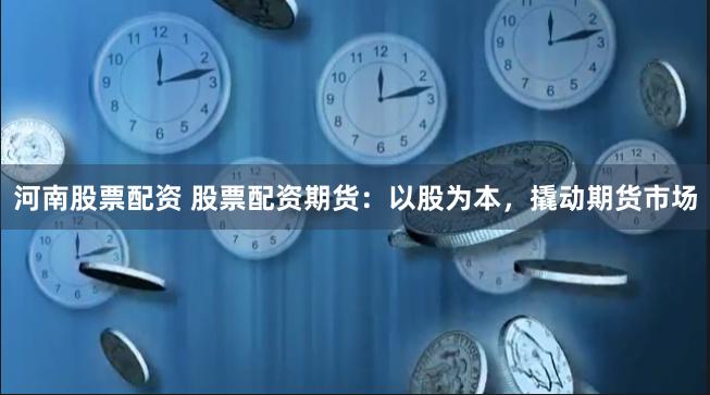 河南股票配资 股票配资期货：以股为本，撬动期货市场