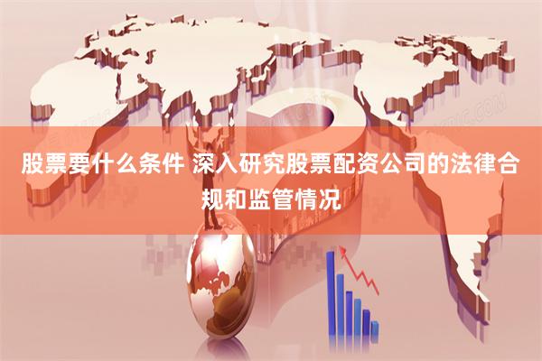股票要什么条件 深入研究股票配资公司的法律合规和监管情况