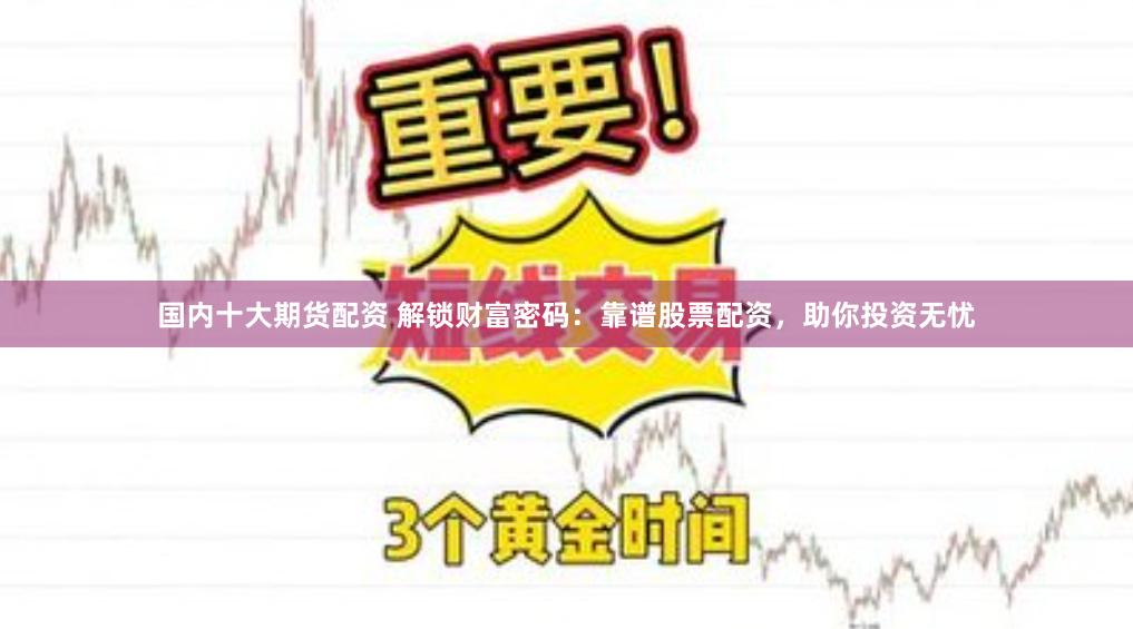国内十大期货配资 解锁财富密码：靠谱股票配资，助你投资无忧
