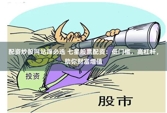 配资炒股网站蹿必选 七星股票配资：低门槛，高杠杆，助你财富增值