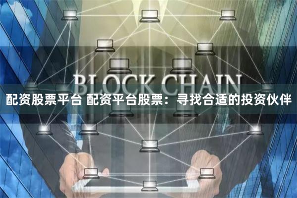 配资股票平台 配资平台股票：寻找合适的投资伙伴