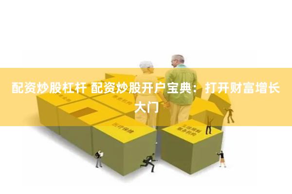 配资炒股杠杆 配资炒股开户宝典：打开财富增长大门