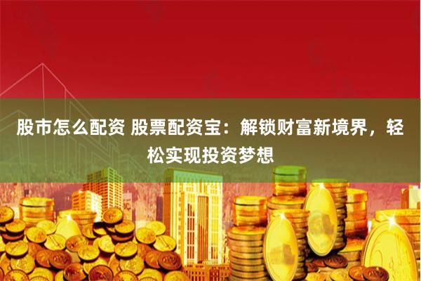 股市怎么配资 股票配资宝：解锁财富新境界，轻松实现投资梦想
