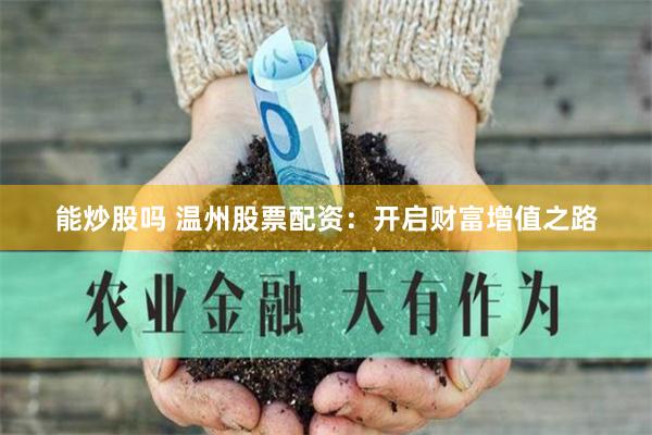 能炒股吗 温州股票配资：开启财富增值之路