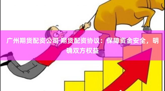 广州期货配资公司 期货配资协议：保障资金安全，明确双方权益