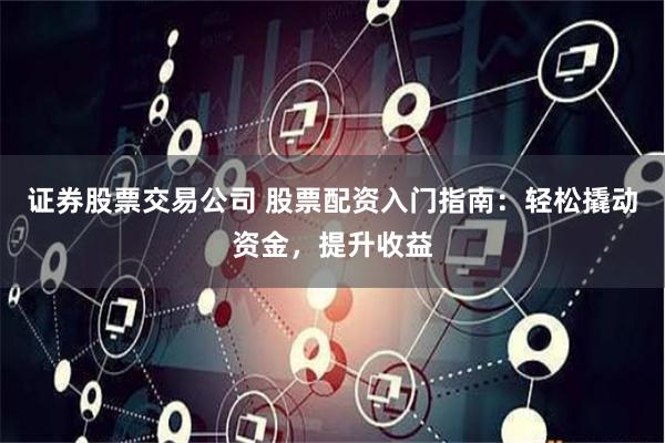 证券股票交易公司 股票配资入门指南：轻松撬动资金，提升收益