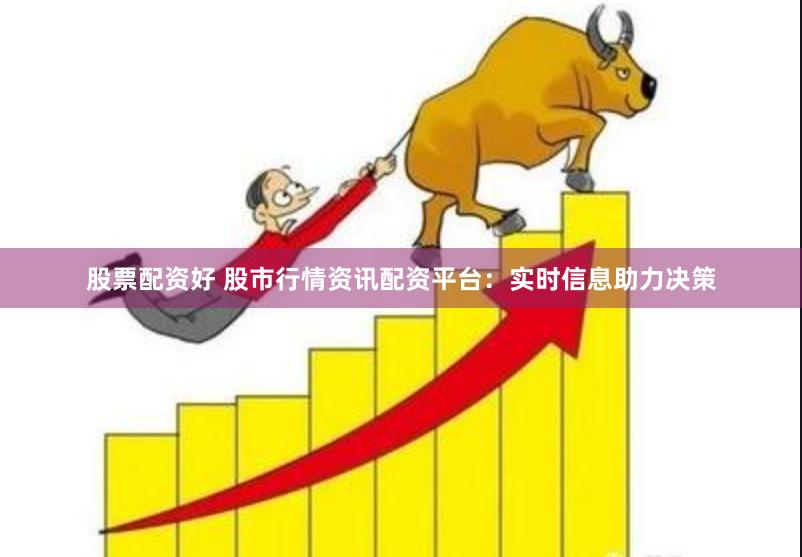 股票配资好 股市行情资讯配资平台：实时信息助力决策