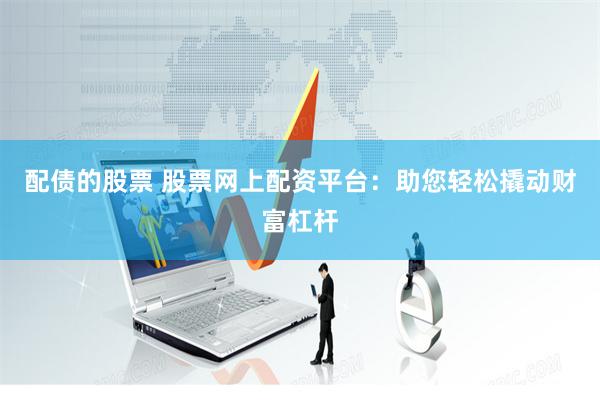 配债的股票 股票网上配资平台：助您轻松撬动财富杠杆