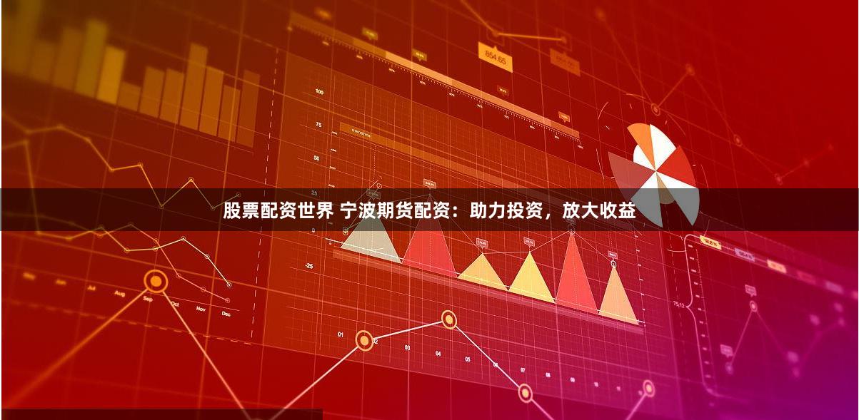 股票配资世界 宁波期货配资：助力投资，放大收益