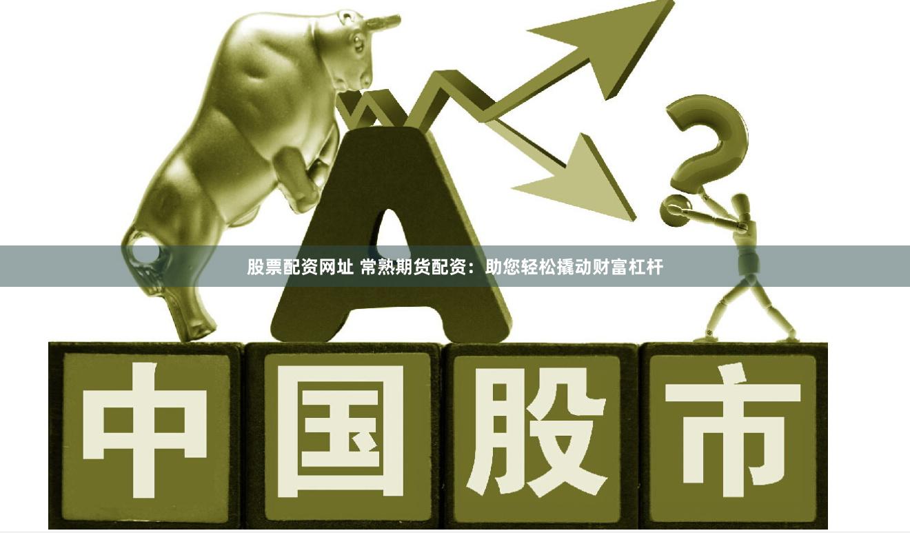 股票配资网址 常熟期货配资：助您轻松撬动财富杠杆