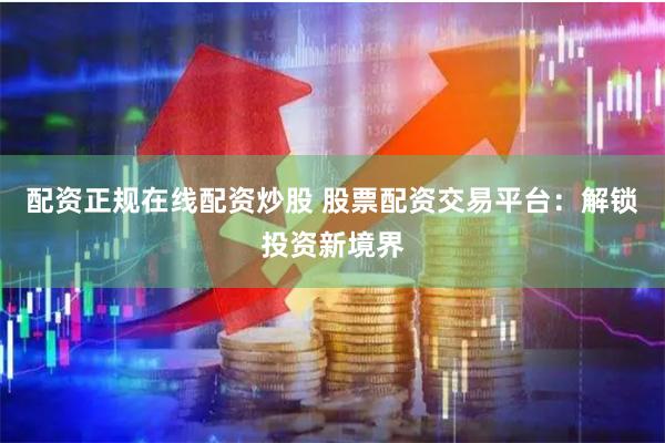 配资正规在线配资炒股 股票配资交易平台：解锁投资新境界