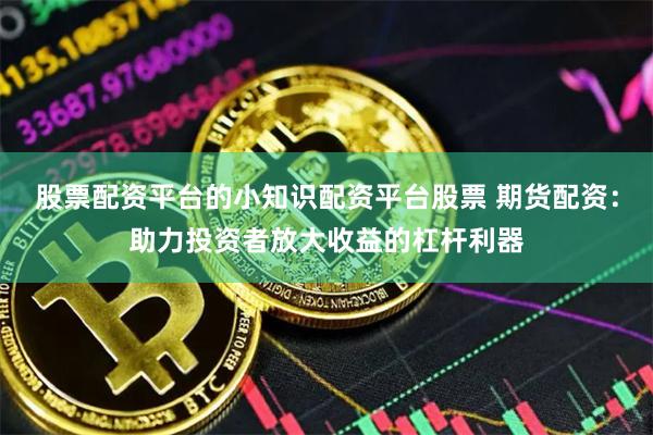 股票配资平台的小知识配资平台股票 期货配资：助力投资者放大收益的杠杆利器