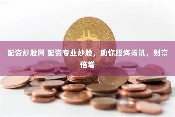 配资炒股网 配资专业炒股，助你股海扬帆，财富倍增