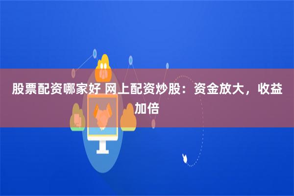 股票配资哪家好 网上配资炒股：资金放大，收益加倍