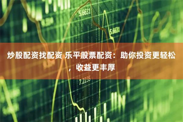 炒股配资找配资 乐平股票配资：助你投资更轻松，收益更丰厚