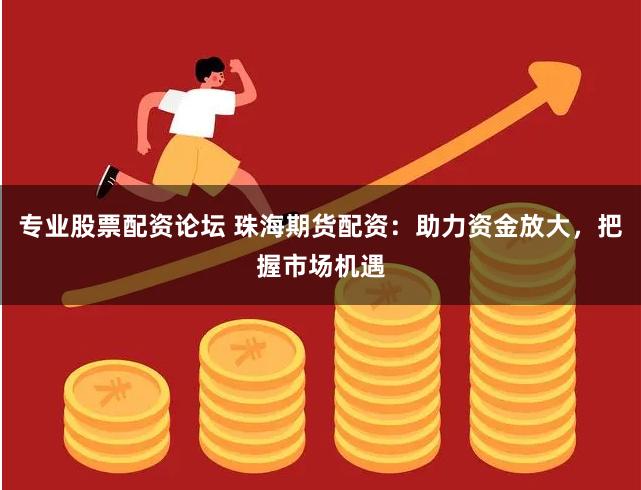专业股票配资论坛 珠海期货配资：助力资金放大，把握市场机遇