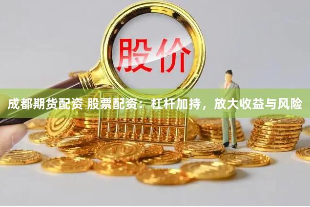成都期货配资 股票配资：杠杆加持，放大收益与风险