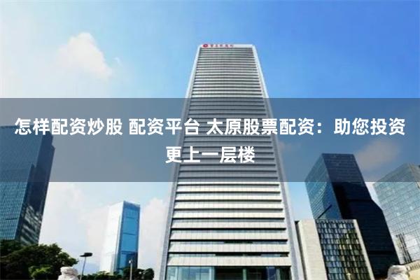 怎样配资炒股 配资平台 太原股票配资：助您投资更上一层楼