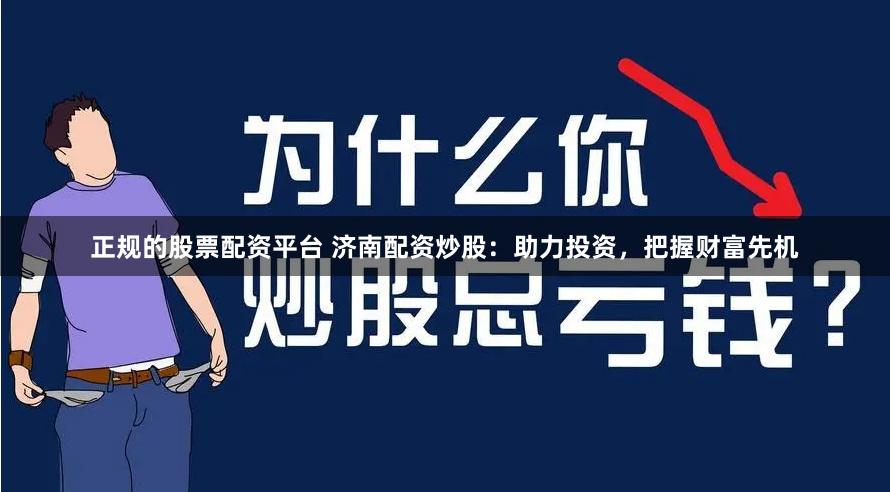 正规的股票配资平台 济南配资炒股：助力投资，把握财富先机