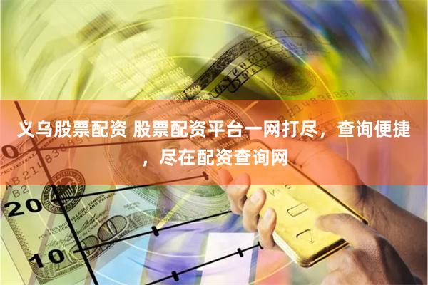 义乌股票配资 股票配资平台一网打尽，查询便捷，尽在配资查询网