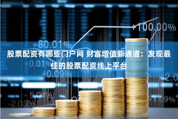 股票配资有哪些门户网 财富增值新通道：发现最佳的股票配资线上平台