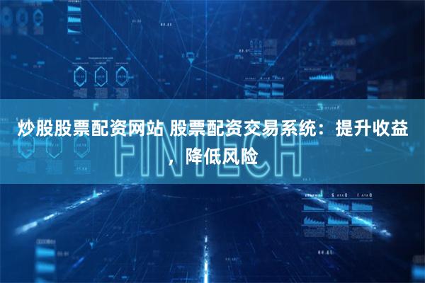 炒股股票配资网站 股票配资交易系统：提升收益，降低风险