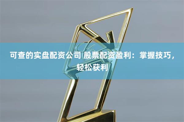 可查的实盘配资公司 股票配资盈利：掌握技巧，轻松获利