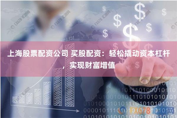 上海股票配资公司 买股配资：轻松撬动资本杠杆，实现财富增值
