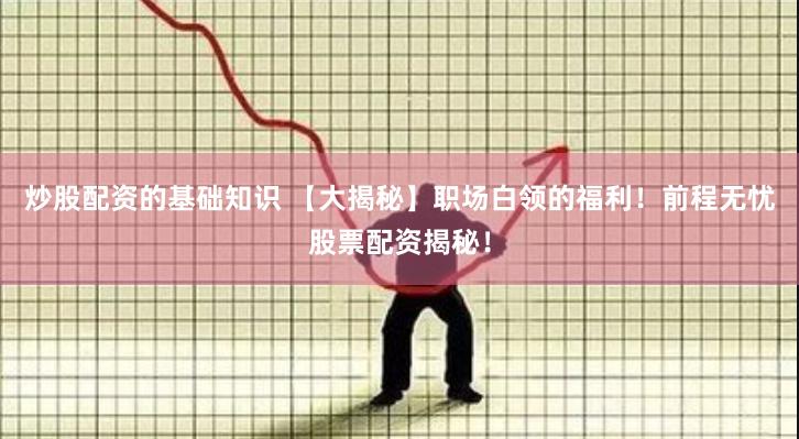 炒股配资的基础知识 【大揭秘】职场白领的福利！前程无忧股票配资揭秘！