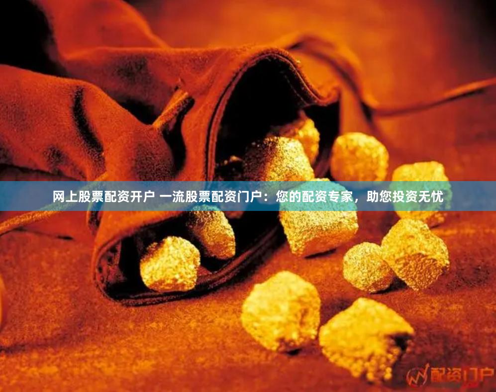 网上股票配资开户 一流股票配资门户：您的配资专家，助您投资无忧