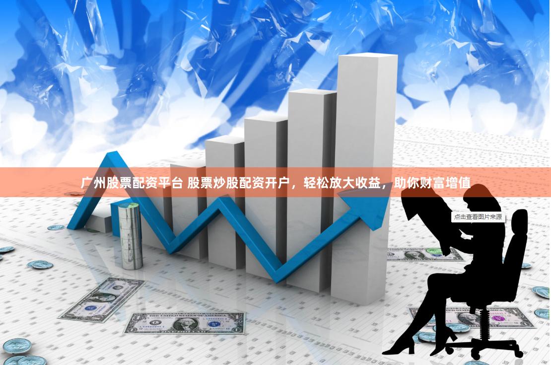 广州股票配资平台 股票炒股配资开户，轻松放大收益，助你财富增值