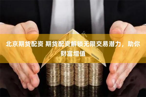 北京期货配资 期货配资解锁无限交易潜力，助你财富增值