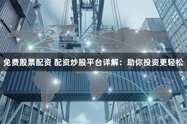免费股票配资 配资炒股平台详解：助你投资更轻松