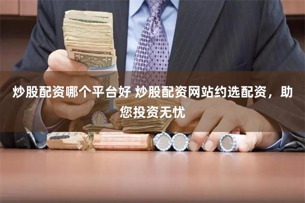 炒股配资哪个平台好 炒股配资网站约选配资，助您投资无忧