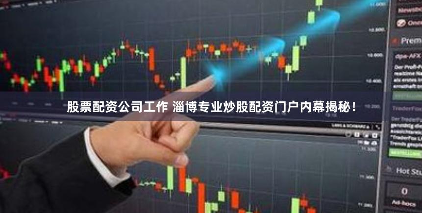 股票配资公司工作 淄博专业炒股配资门户内幕揭秘！